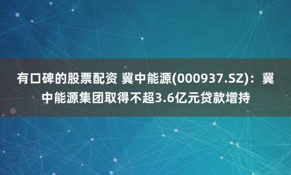 有口碑的股票配资 冀中能源(000937.SZ)：冀中能源集团取得不超3.6亿元贷款增持