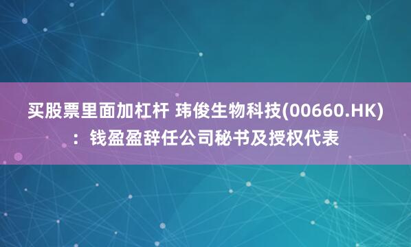 买股票里面加杠杆 玮俊生物科技(00660.HK)：钱盈盈辞任公司秘书及授权代表