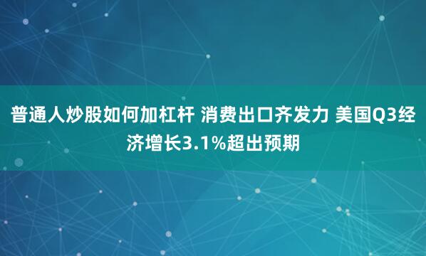 普通人炒股如何加杠杆 消费出口齐发力 美国Q3经济增长3.1%超出预期