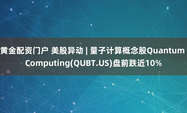 黄金配资门户 美股异动 | 量子计算概念股Quantum Computing(QUBT.US)盘前跌近10%