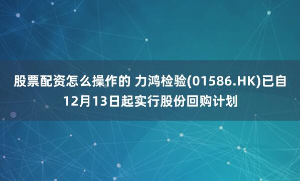 股票配资怎么操作的 力鸿检验(01586.HK)已自12月13日起实行股份回购计划