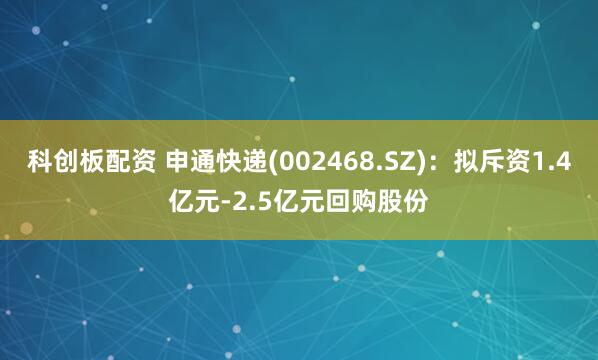 科创板配资 申通快递(002468.SZ)：拟斥资1.4亿元-2.5亿元回购股份