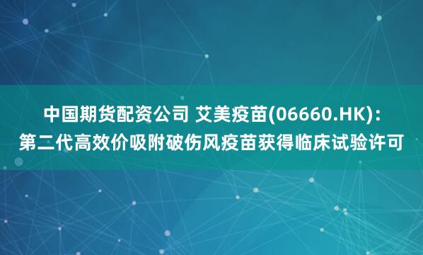 中国期货配资公司 艾美疫苗(06660.HK)：第二代高效价吸附破伤风疫苗获得临床试验许可