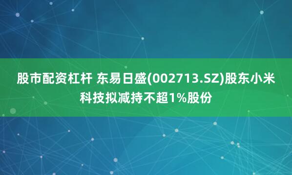 股市配资杠杆 东易日盛(002713.SZ)股东小米科技拟减持不超1%股份