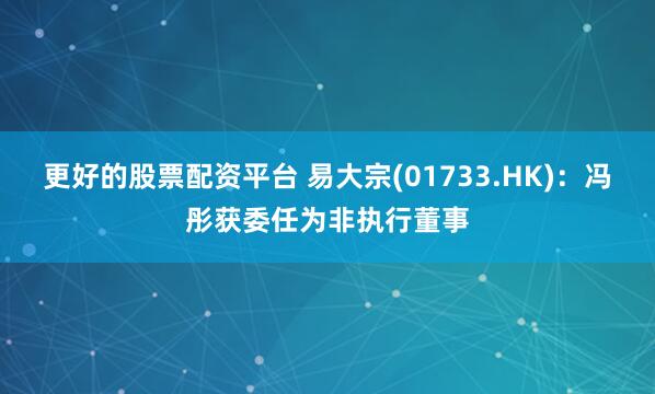 更好的股票配资平台 易大宗(01733.HK)：冯彤获委任为非执行董事