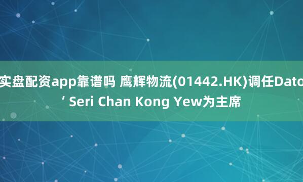 实盘配资app靠谱吗 鹰辉物流(01442.HK)调任Dato’ Seri Chan Kong Yew为主席