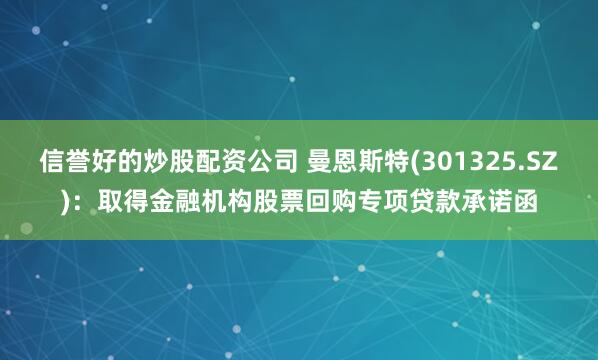 信誉好的炒股配资公司 曼恩斯特(301325.SZ)：取得金融机构股票回购专项贷款承诺函