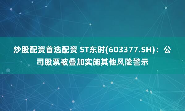 炒股配资首选配资 ST东时(603377.SH)：公司股票被叠加实施其他风险警示