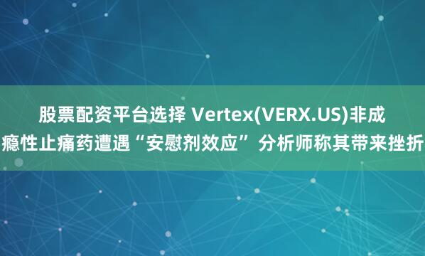 股票配资平台选择 Vertex(VERX.US)非成瘾性止痛药遭遇“安慰剂效应” 分析师称其带来挫折