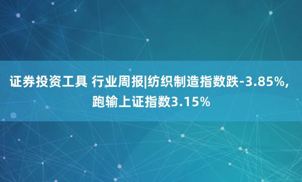 证券投资工具 行业周报|纺织制造指数跌-3.85%, 跑输上证指数3.15%