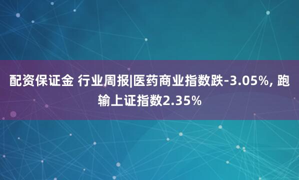 配资保证金 行业周报|医药商业指数跌-3.05%, 跑输上证指数2.35%