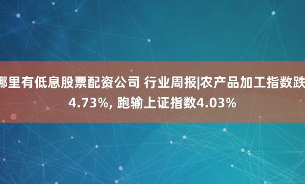 哪里有低息股票配资公司 行业周报|农产品加工指数跌-4.73%, 跑输上证指数4.03%