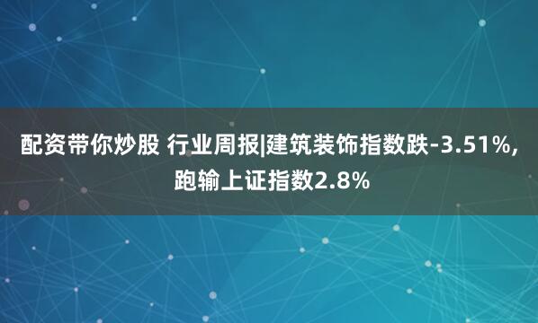 配资带你炒股 行业周报|建筑装饰指数跌-3.51%, 跑输上证指数2.8%