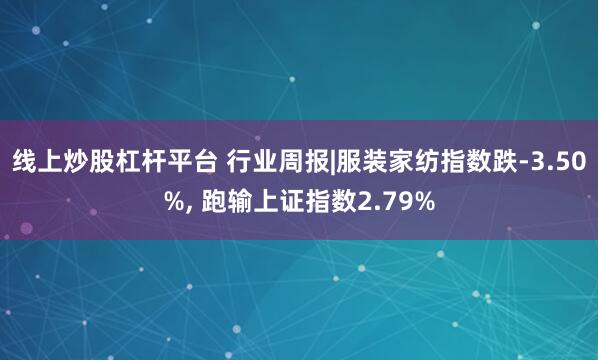 线上炒股杠杆平台 行业周报|服装家纺指数跌-3.50%, 跑输上证指数2.79%