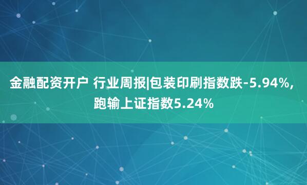 金融配资开户 行业周报|包装印刷指数跌-5.94%, 跑输上证指数5.24%