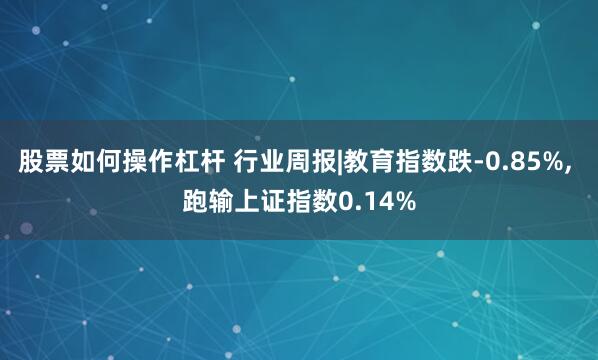 股票如何操作杠杆 行业周报|教育指数跌-0.85%, 跑输上证指数0.14%