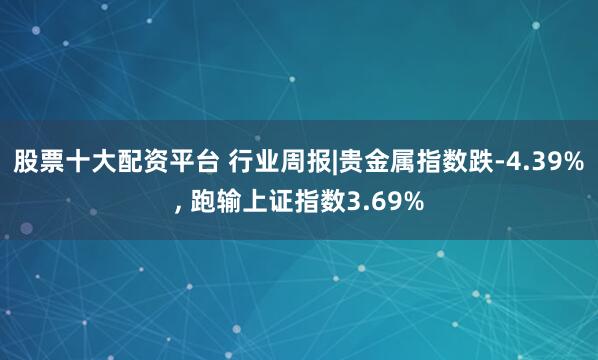 股票十大配资平台 行业周报|贵金属指数跌-4.39%, 跑输上证指数3.69%