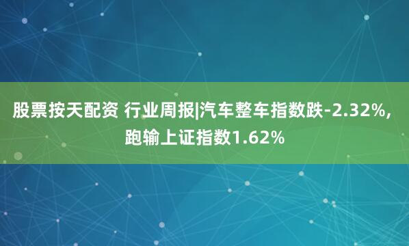 股票按天配资 行业周报|汽车整车指数跌-2.32%, 跑输上证指数1.62%