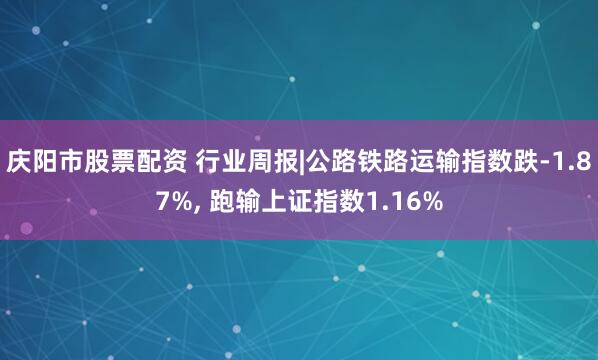 庆阳市股票配资 行业周报|公路铁路运输指数跌-1.87%, 跑输上证指数1.16%