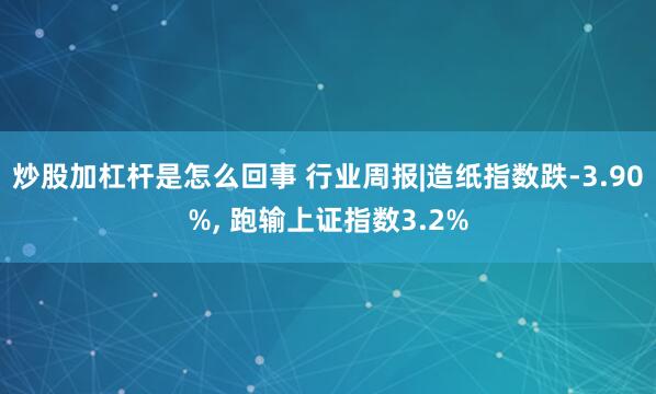 炒股加杠杆是怎么回事 行业周报|造纸指数跌-3.90%, 跑输上证指数3.2%