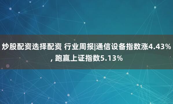 炒股配资选择配资 行业周报|通信设备指数涨4.43%, 跑赢上证指数5.13%