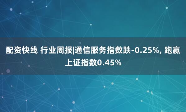 配资快线 行业周报|通信服务指数跌-0.25%, 跑赢上证指数0.45%