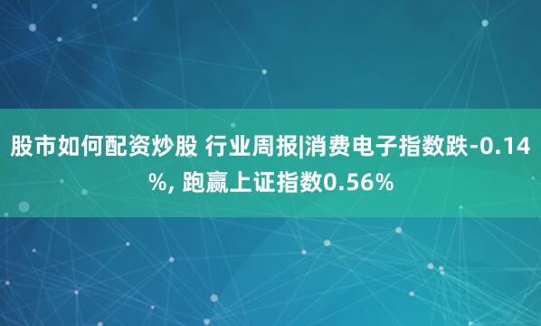 股市如何配资炒股 行业周报|消费电子指数跌-0.14%, 跑赢上证指数0.56%