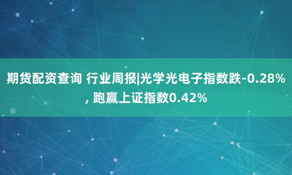 期货配资查询 行业周报|光学光电子指数跌-0.28%, 跑赢上证指数0.42%