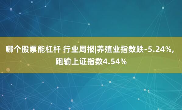 哪个股票能杠杆 行业周报|养殖业指数跌-5.24%, 跑输上证指数4.54%