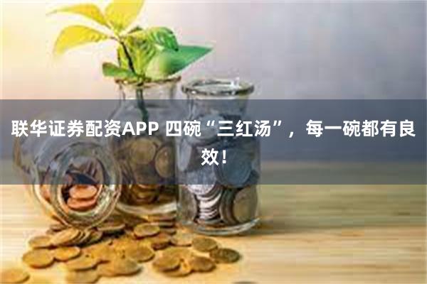 联华证券配资APP 四碗“三红汤”，每一碗都有良效！