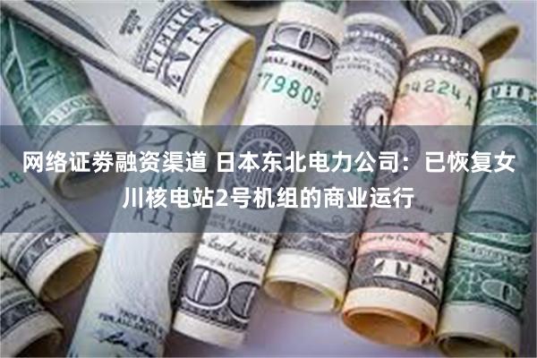 网络证劵融资渠道 日本东北电力公司：已恢复女川核电站2号机组的商业运行