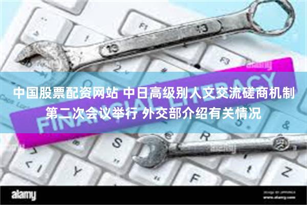 中国股票配资网站 中日高级别人文交流磋商机制第二次会议举行 外交部介绍有关情况