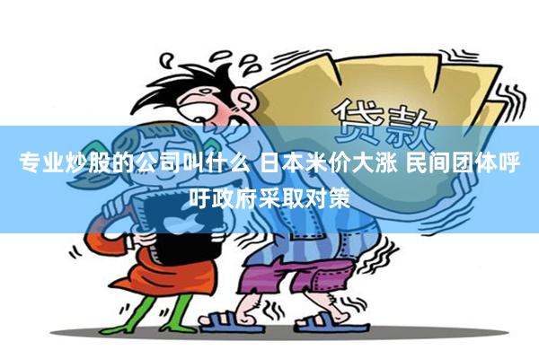 专业炒股的公司叫什么 日本米价大涨 民间团体呼吁政府采取对策