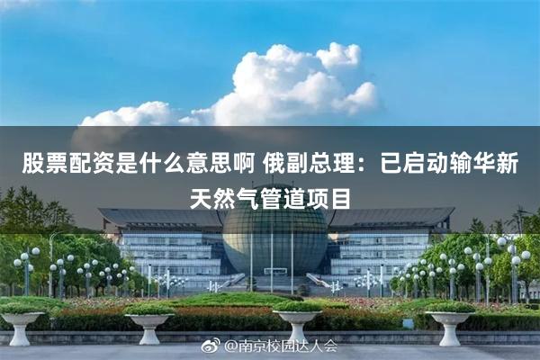 股票配资是什么意思啊 俄副总理：已启动输华新天然气管道项目