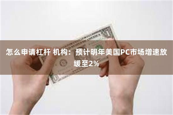 怎么申请杠杆 机构：预计明年美国PC市场增速放缓至2%