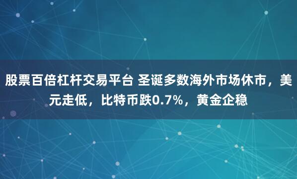 股票百倍杠杆交易平台 圣诞多数海外市场休市，美元走低，比特币跌0.7%，黄金企稳