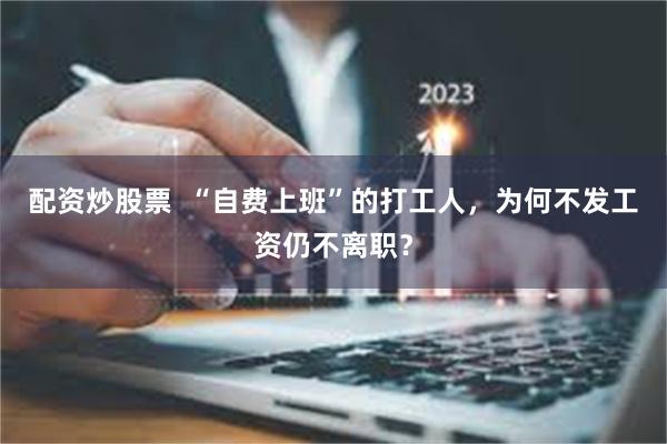 配资炒股票  “自费上班”的打工人，为何不发工资仍不离职？