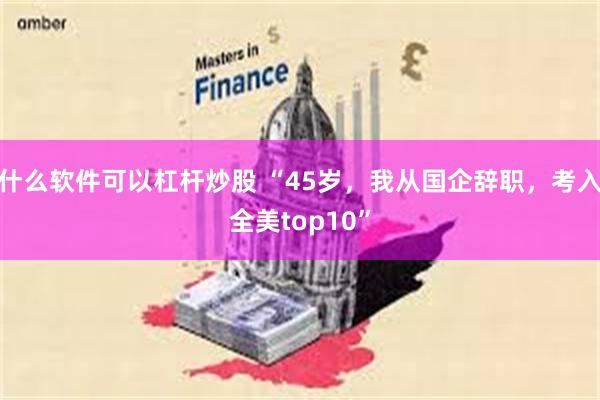 什么软件可以杠杆炒股 “45岁，我从国企辞职，考入全美top10”