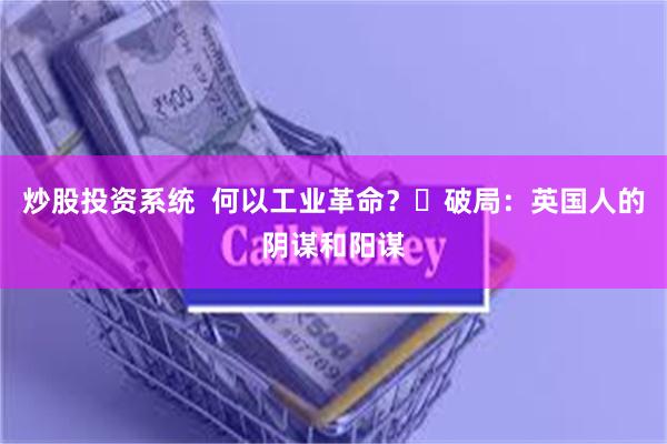 炒股投资系统  何以工业革命？​破局：英国人的阴谋和阳谋