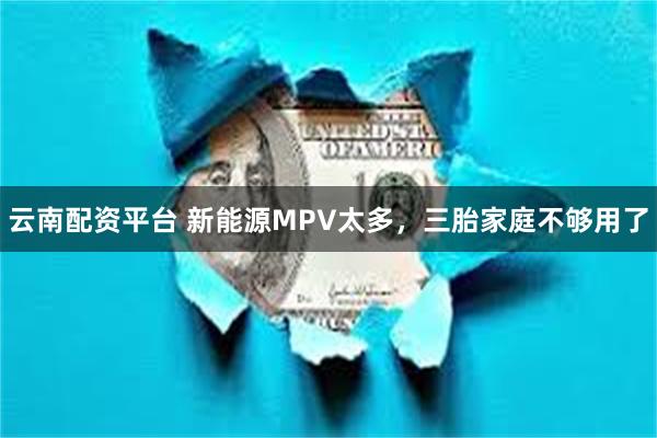 云南配资平台 新能源MPV太多，三胎家庭不够用了