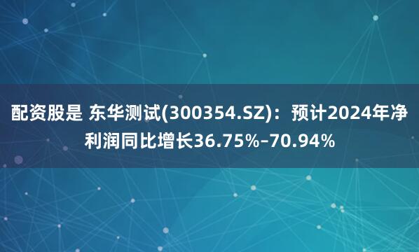 配资股是 东华测试(300354.SZ)：预计2024年净利润同比增长36.75%–70.94%