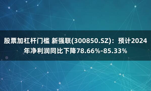 股票加杠杆门槛 新强联(300850.SZ)：预计2024年净利润同比下降78.66%-85.33%