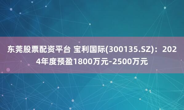 东莞股票配资平台 宝利国际(300135.SZ)：2024年度预盈1800万元-2500万元