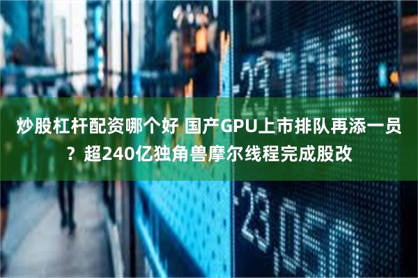 炒股杠杆配资哪个好 国产GPU上市排队再添一员？超240亿独角兽摩尔线程完成股改