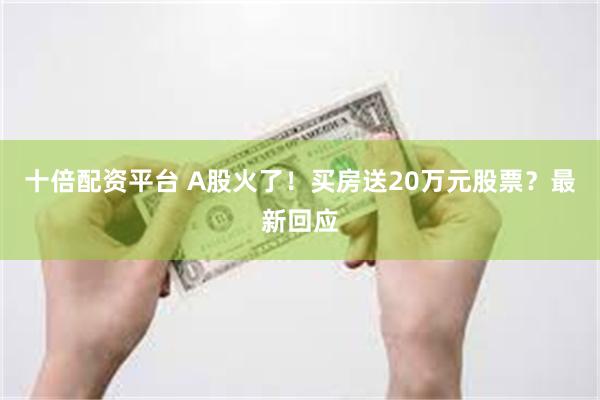 十倍配资平台 A股火了！买房送20万元股票？最新回应