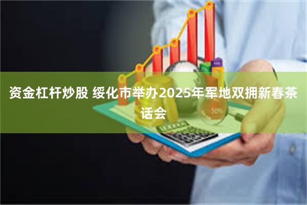 资金杠杆炒股 绥化市举办2025年军地双拥新春茶话会