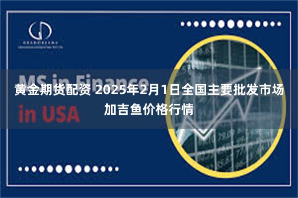 黄金期货配资 2025年2月1日全国主要批发市场加吉鱼价格行情