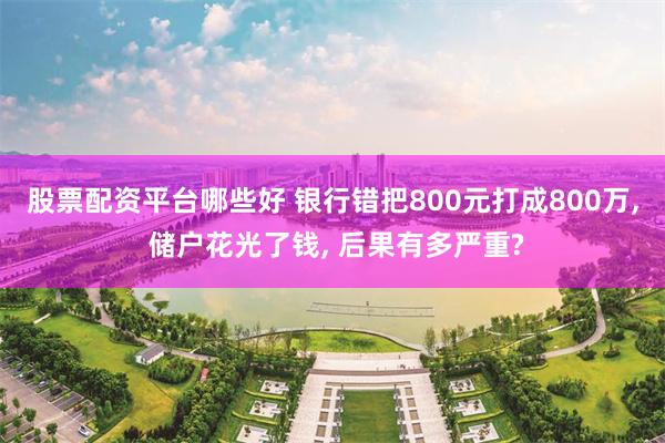 股票配资平台哪些好 银行错把800元打成800万, 储户花光了钱, 后果有多严重?