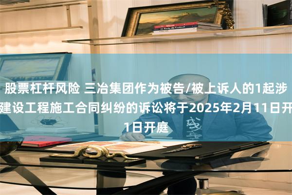 股票杠杆风险 三冶集团作为被告/被上诉人的1起涉及建设工程施工合同纠纷的诉讼将于2025年2月11日开庭