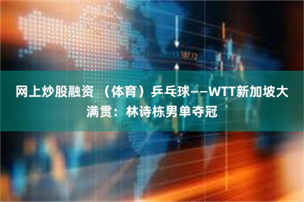 网上炒股融资 （体育）乒乓球——WTT新加坡大满贯：林诗栋男单夺冠